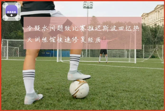 冷凝水问题致比赛推迟斯波回忆热火训练馆快速修复经历