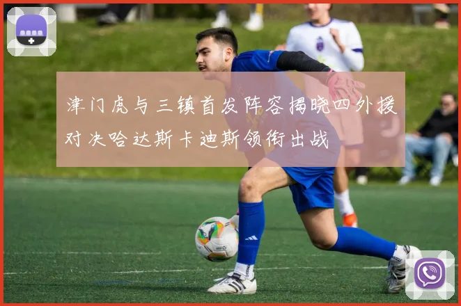 津门虎与三镇首发阵容揭晓四外援对决哈达斯卡迪斯领衔出战