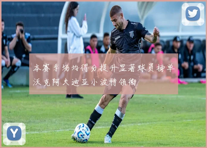本赛季场均得分提升显著球员榜单沃克阿夫迪亚小波特领衔