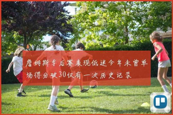 詹姆斯季后赛表现低迷今年未曾单场得分破30仅有一次历史记录