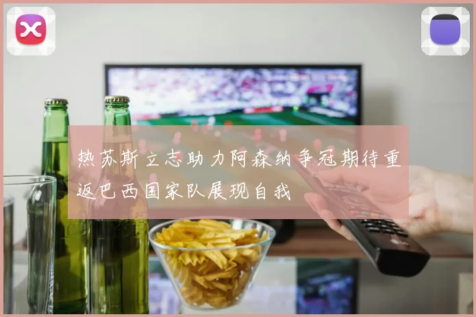 热苏斯立志助力阿森纳争冠期待重返巴西国家队展现自我