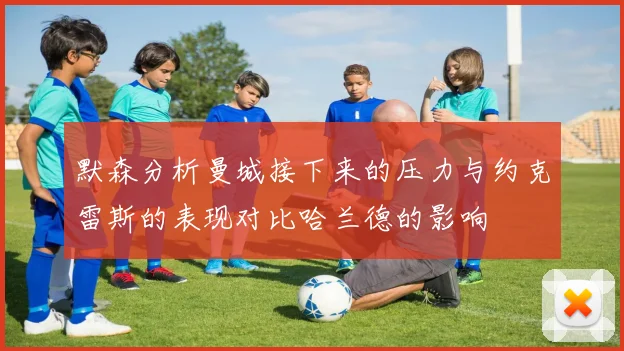 默森分析曼城接下来的压力与约克雷斯的表现对比哈兰德的影响