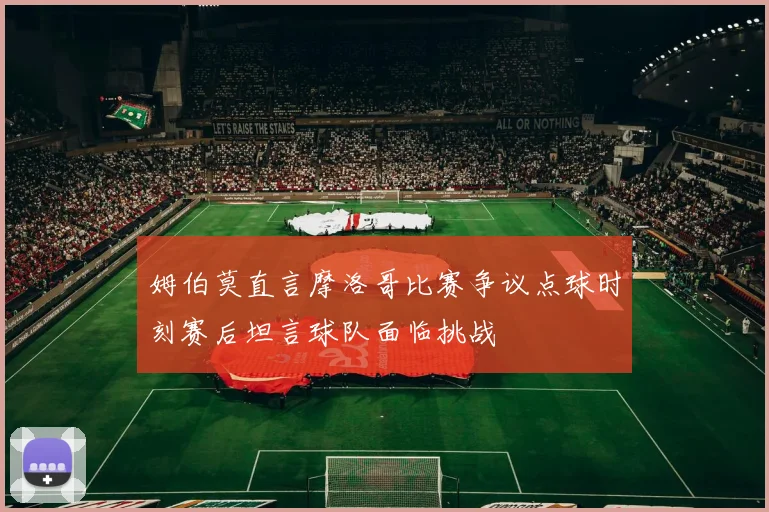 姆伯莫直言摩洛哥比赛争议点球时刻赛后坦言球队面临挑战