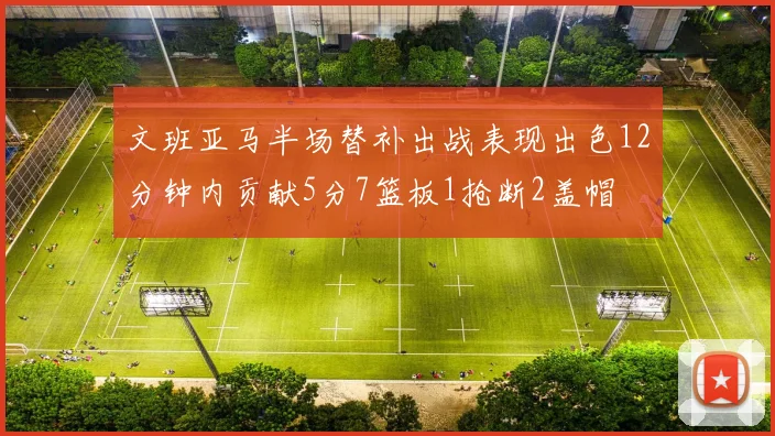 文班亚马半场替补出战表现出色12分钟内贡献5分7篮板1抢断2盖帽