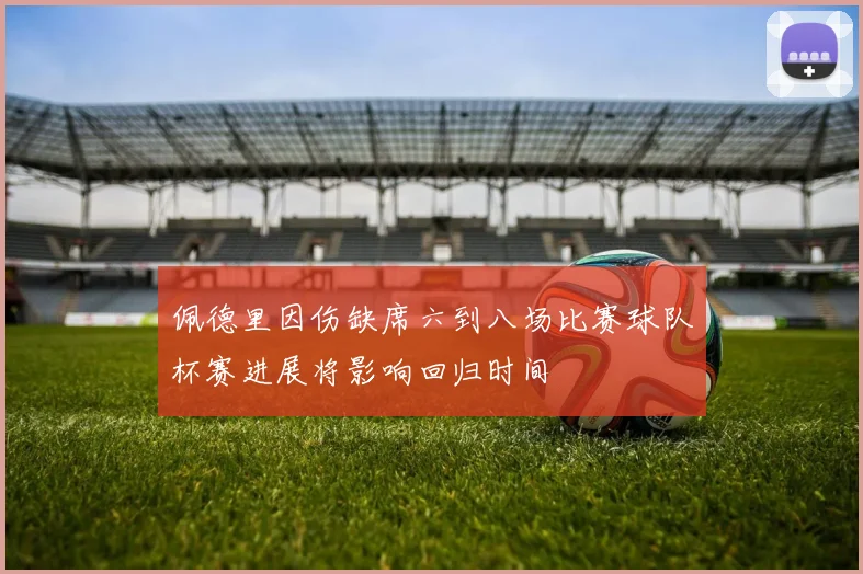 佩德里因伤缺席六到八场比赛球队杯赛进展将影响回归时间