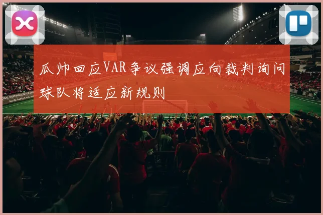 瓜帅回应VAR争议强调应向裁判询问球队将适应新规则
