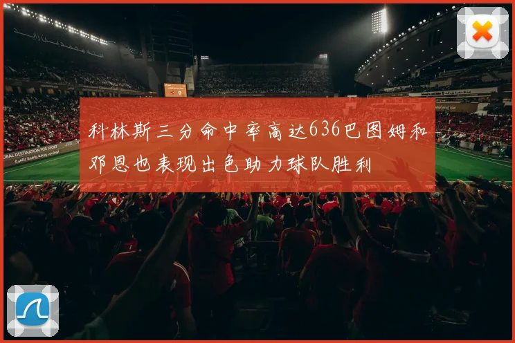 科林斯三分命中率高达636巴图姆和邓恩也表现出色助力球队胜利