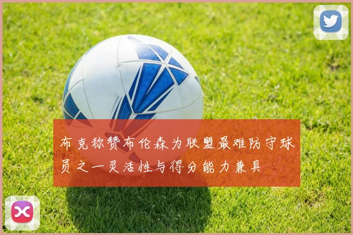 布克称赞布伦森为联盟最难防守球员之一灵活性与得分能力兼具