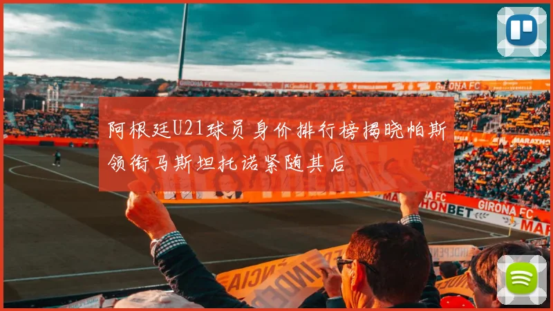 阿根廷U21球员身价排行榜揭晓帕斯领衔马斯坦托诺紧随其后