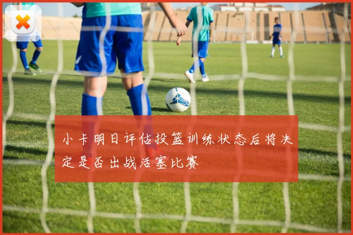 小卡明日评估投篮训练状态后将决定是否出战活塞比赛