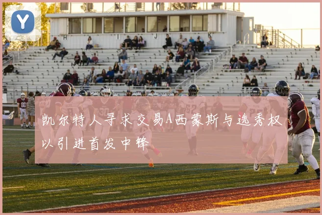 凯尔特人寻求交易A西蒙斯与选秀权以引进首发中锋
