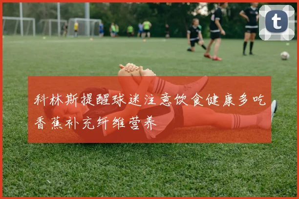科林斯提醒球迷注意饮食健康多吃香蕉补充纤维营养