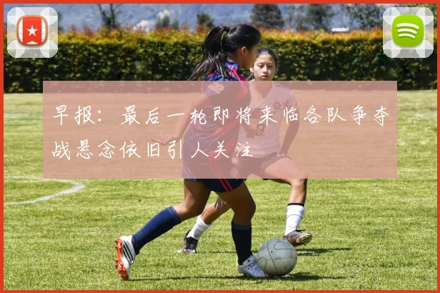 早报：最后一轮即将来临各队争夺战悬念依旧引人关注