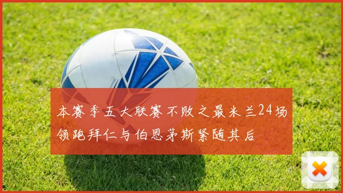 本赛季五大联赛不败之最米兰24场领跑拜仁与伯恩茅斯紧随其后