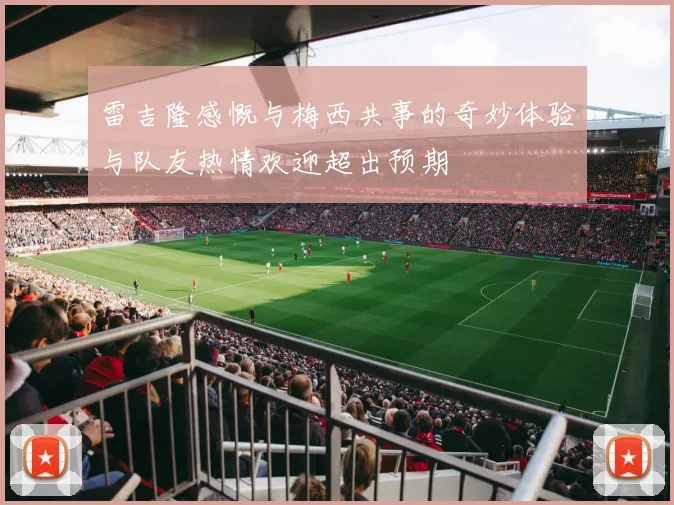 雷吉隆感慨与梅西共事的奇妙体验与队友热情欢迎超出预期