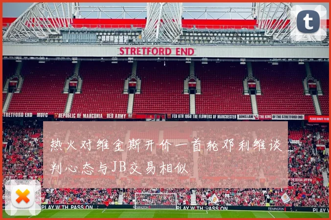 热火对维金斯开价一首轮邓利维谈判心态与JB交易相似