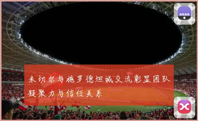 米切尔与施罗德坦诚交流彰显团队凝聚力与信任关系