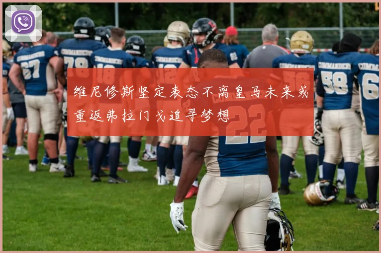 维尼修斯坚定表态不离皇马未来或重返弗拉门戈追寻梦想