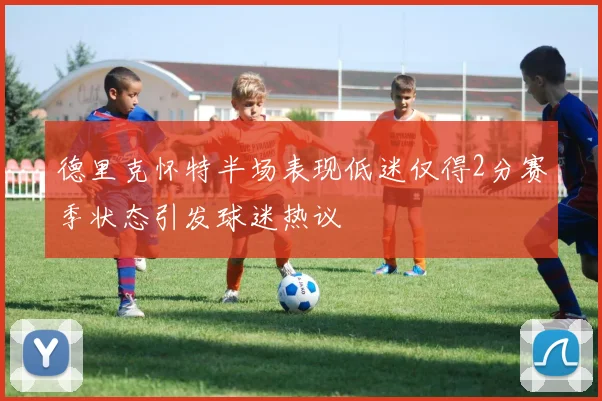 德里克怀特半场表现低迷仅得2分赛季状态引发球迷热议