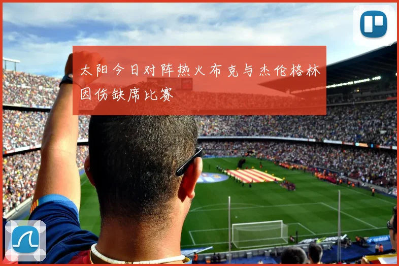太阳今日对阵热火布克与杰伦格林因伤缺席比赛