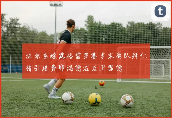 法尔克透露格雷罗赛季末离队拜仁将引进费耶诺德右后卫雷德
