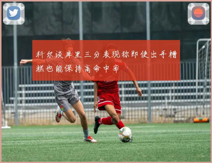 科尔谈库里三分表现称即使出手糟糕也能保持高命中率